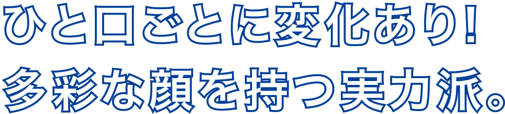 ひと口ごとに変化あり!多彩な顔を持つ実力派。