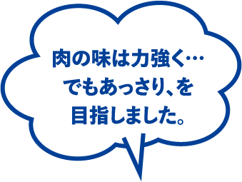 肉の味は力強く…でもあっさり、を目指しました。