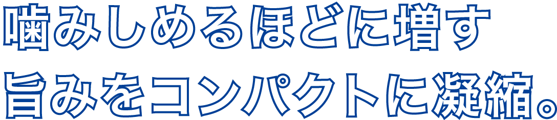 噛みしめるほどに増す旨みをコンパクトに凝縮。