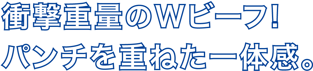 衝撃重量のWビーフ!パンチを重ねた一体感。