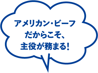 アメリカン・ビーフだからこそ、主役が務まる!