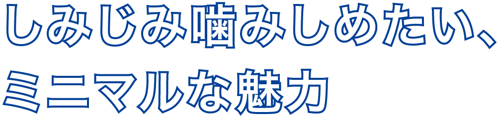 しみじみ噛みしめたい、ミニマルな魅力