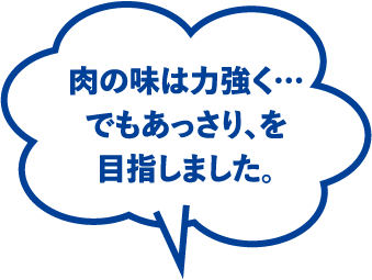 肉の味は力強く…でもあっさり、を目指しました。