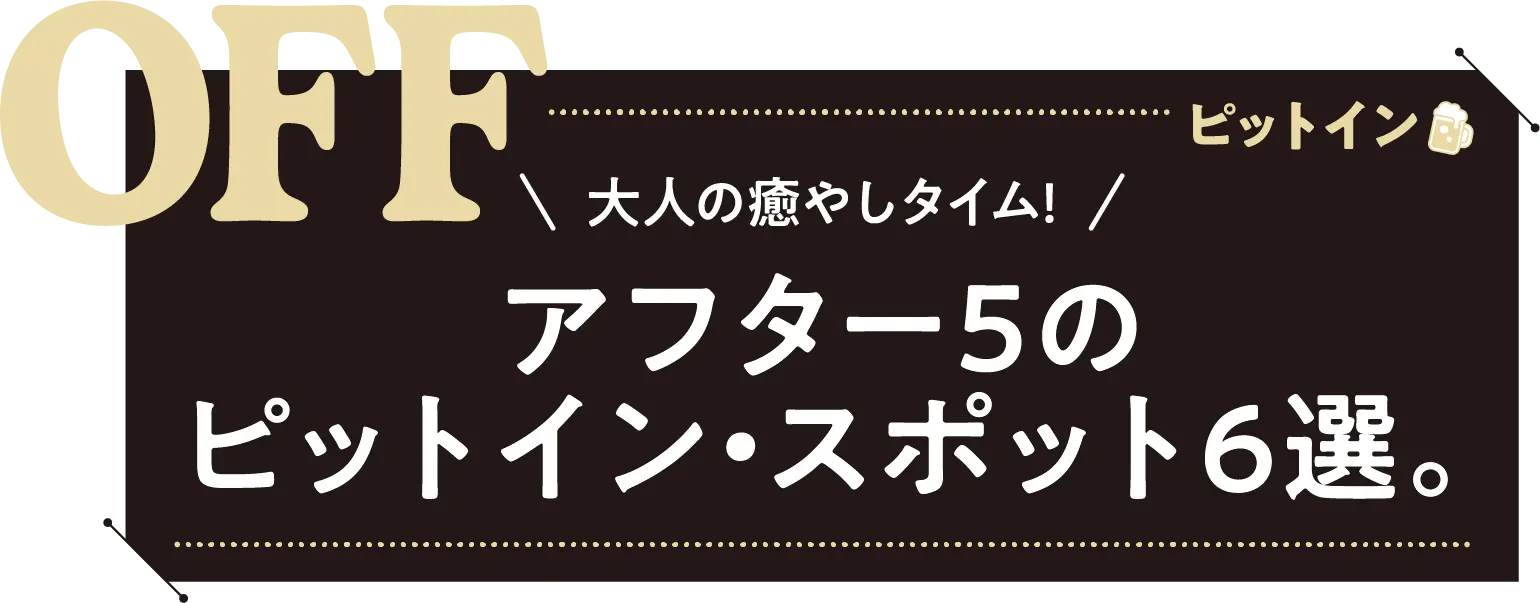 ＼大人の癒やしタイム!／アフター5のピットイン・スポット6選。