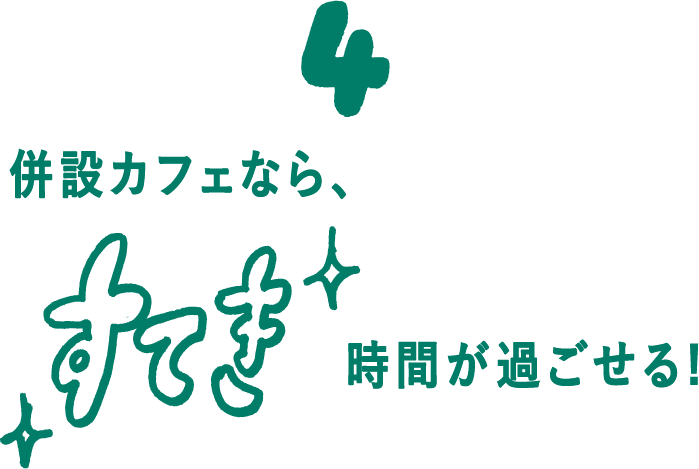 04 併設カフェなら、すてき時間が過ごせる！