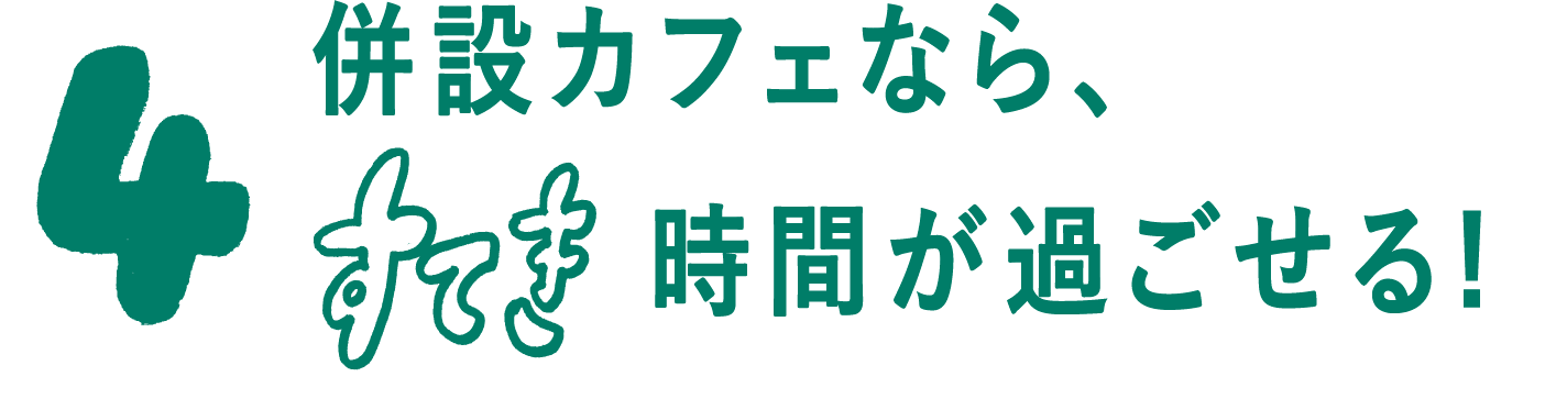 04 併設カフェなら、すてき時間が過ごせる！