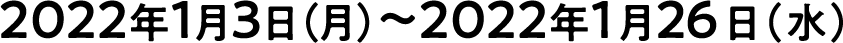 2022年1月3日（月）〜2022年1月26日（水）
