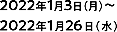 2022年1月3日（月）〜2022年1月26日（水）