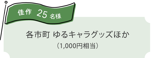佳作 25名様：各市町 ゆるキャラグッズほか（1,000円相当）