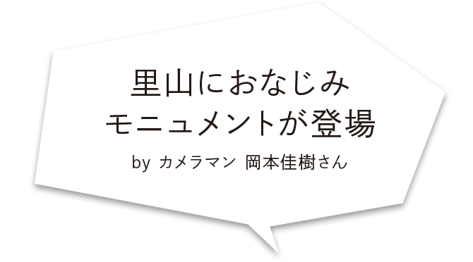 里山におなじみモニュメントが登場 by カメラマン 岡本佳樹さん