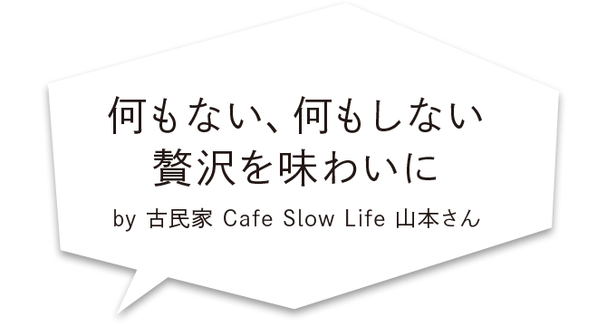 何もない、何もしない贅沢を味わいに by 古民家 Cafe Slow Life 山本さん