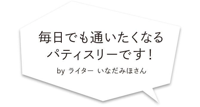 毎日でも通いたくなるパティスリーです！ by ライター いなだみほさん