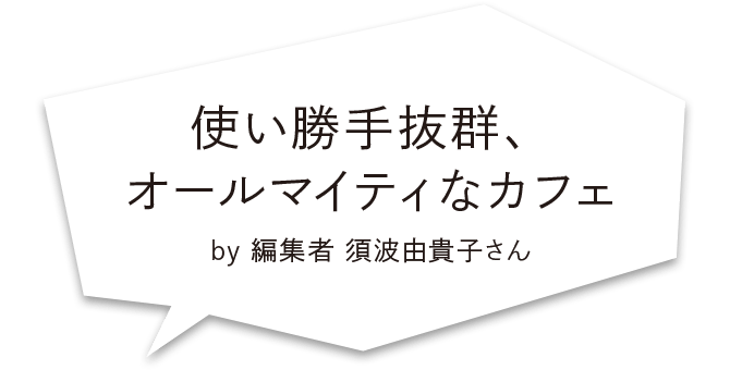 使い勝手抜群、オールマイティなカフェ by 編集者 須波由貴子さん