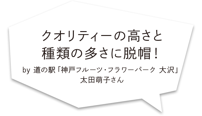 クオリティーの高さと種類の多さに脱帽！ by 道の駅「神戸フルーツ・フラワーパーク 大沢」太田萌子さん