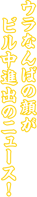 ウラなんばの顔がビル中進出のニュース！