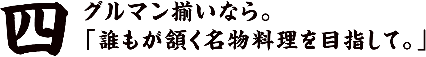 四 グルマン揃いなら。「誰もが頷く名物料理を目指して。」