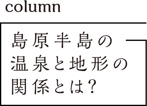 column 島原半島の温泉と地形の関係とは？