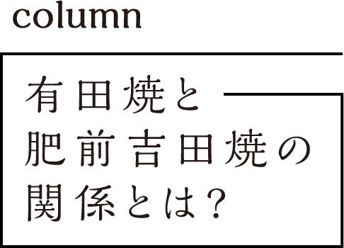 column 有田焼と肥前吉田焼の関係とは?