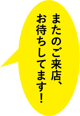 またのご来店、お待ちしてます！