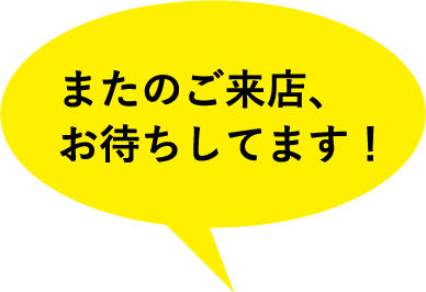 またのご来店、お待ちしてます！