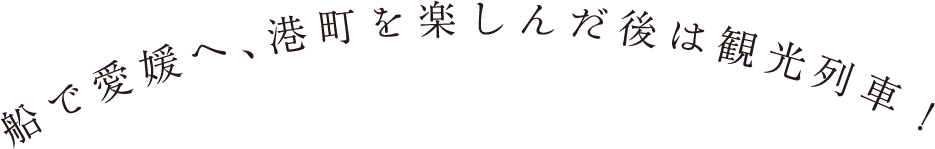 船で愛媛へ、港町を楽しんだ後は観光列車！