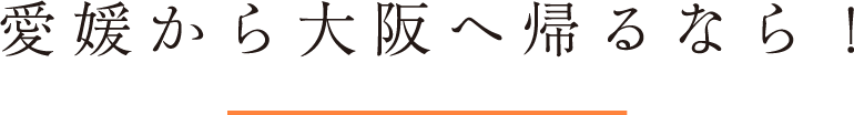 愛媛から大阪へ帰るなら！