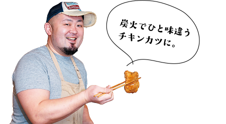 炭火でひと味ちがうチキンカツに。