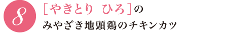 8 ［やきとり ひろ］のみやざき地頭鶏のチキンカツ