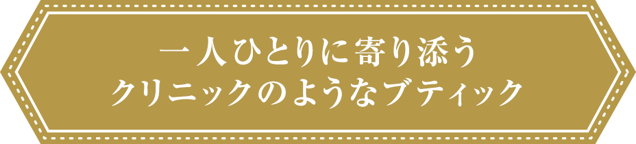 一人ひとりに寄り添うクリニックのようなブティック