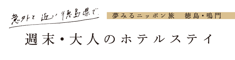 夢見るニッポン旅 徳島・鳴門 意外と近い徳島県で週末・大人のホテルステイ