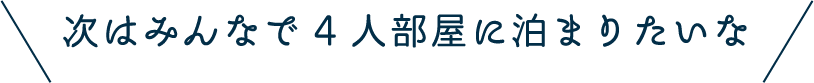 次はみんなで4人部屋に泊まりたいな