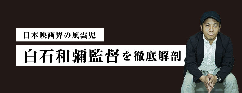 日本映画界の風雲児・白石和彌監督を徹底解剖