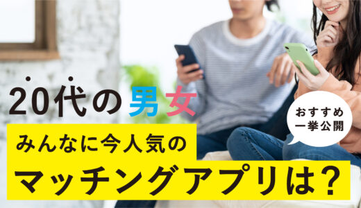 20代男女におすすめなマッチングアプリランキング｜出会いが多いアプリを20代前半・後半で徹底比較